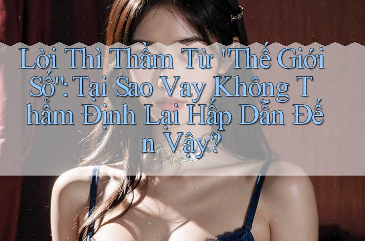 Lời Thì Thầm Từ “Thế Giới Số”: Tại Sao Vay Không Thẩm Định Lại Hấp Dẫn Đến Vậy?