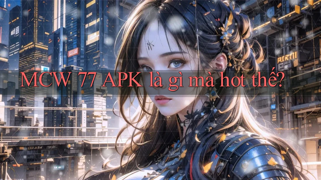 MCW 77 APK là gì mà hot thế? MCW 77 APK là gì mà hot thế?