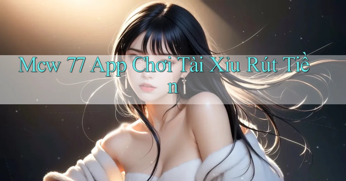 mcw 77 app chơi tài xỉu rút tiền