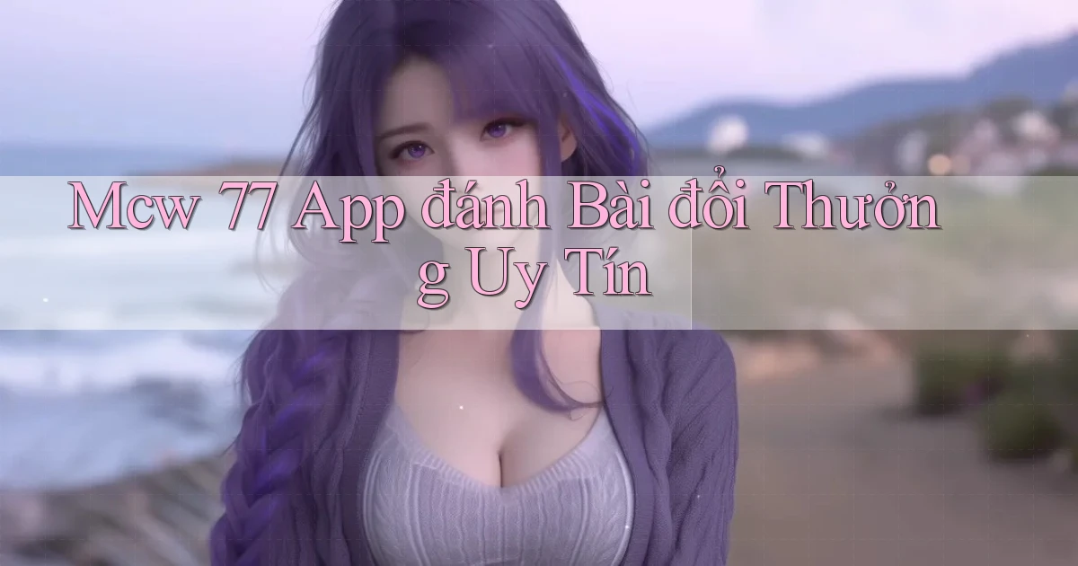mcw 77 app đánh bài đổi thưởng uy tín