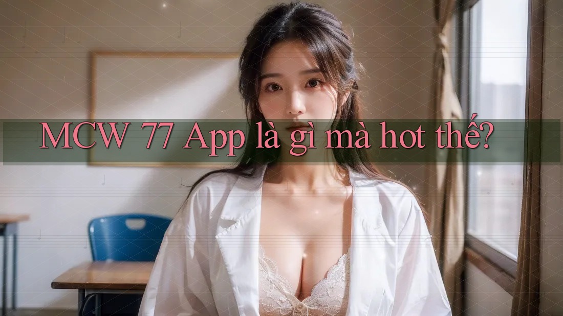 MCW 77 App là gì mà hot thế? MCW 77 App là gì mà hot thế?