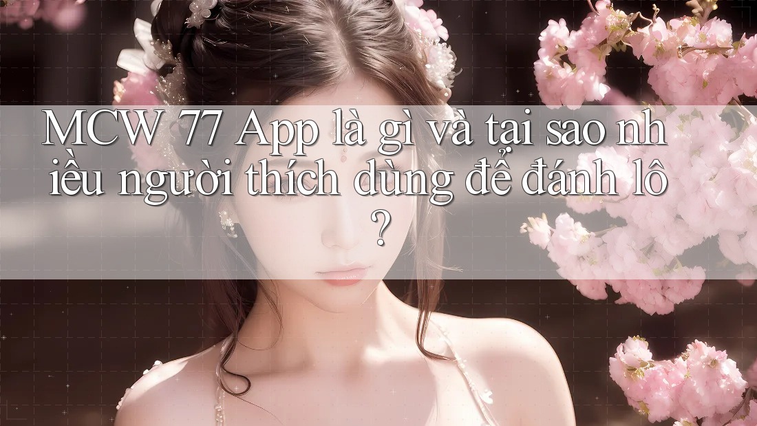 MCW 77 App là gì và tại sao nhiều người thích dùng để đánh lô?