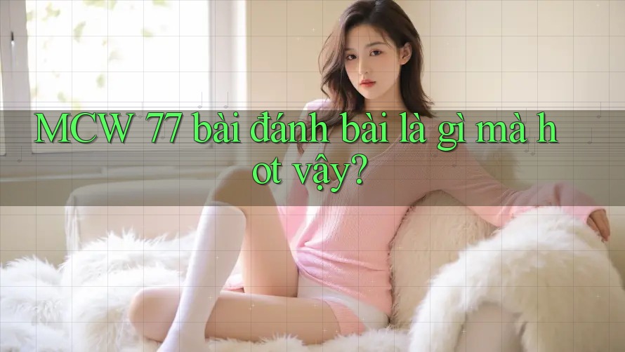 MCW 77 bài đánh bài là gì mà hot vậy? MCW 77 bài đánh bài là gì mà hot vậy?