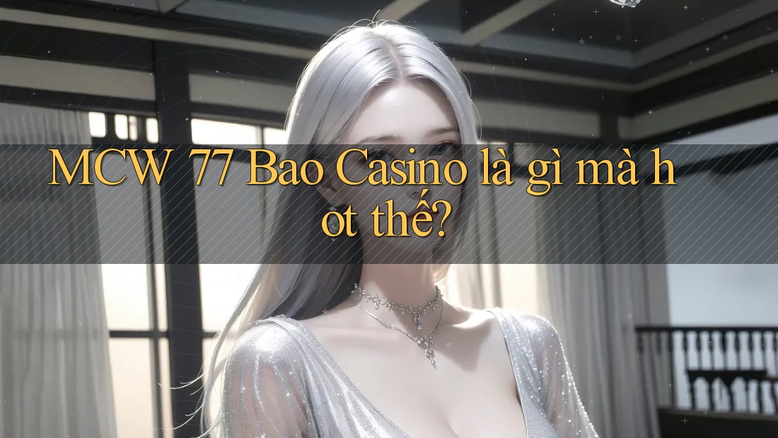 MCW 77 Bao Casino là gì mà hot thế? MCW 77 Bao Casino là gì mà hot thế?