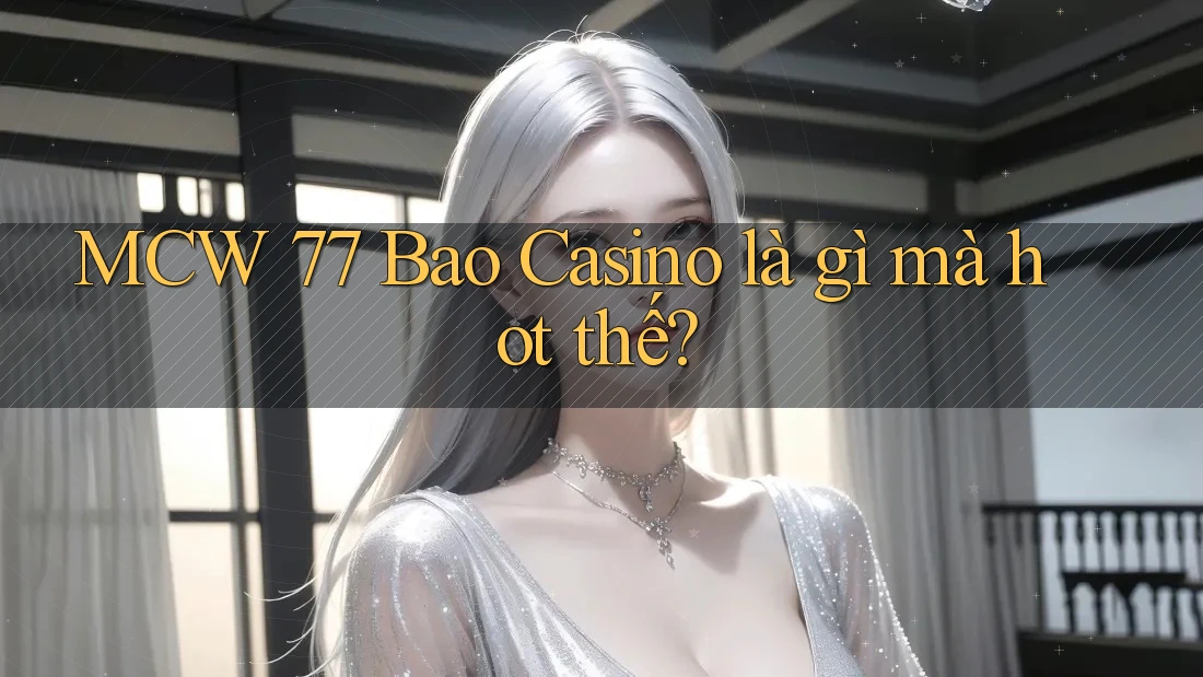 MCW 77 Bao Casino là gì mà hot thế?