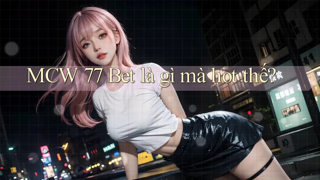 MCW 77 Bet là gì mà hot thế? MCW 77 Bet là gì mà hot thế?