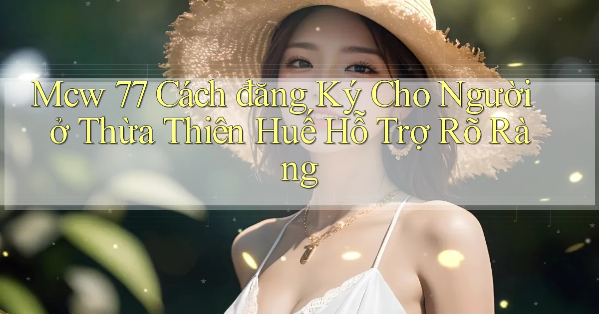 mcw 77 cách đăng ký cho người ở Thừa Thiên Huế hỗ trợ rõ ràng