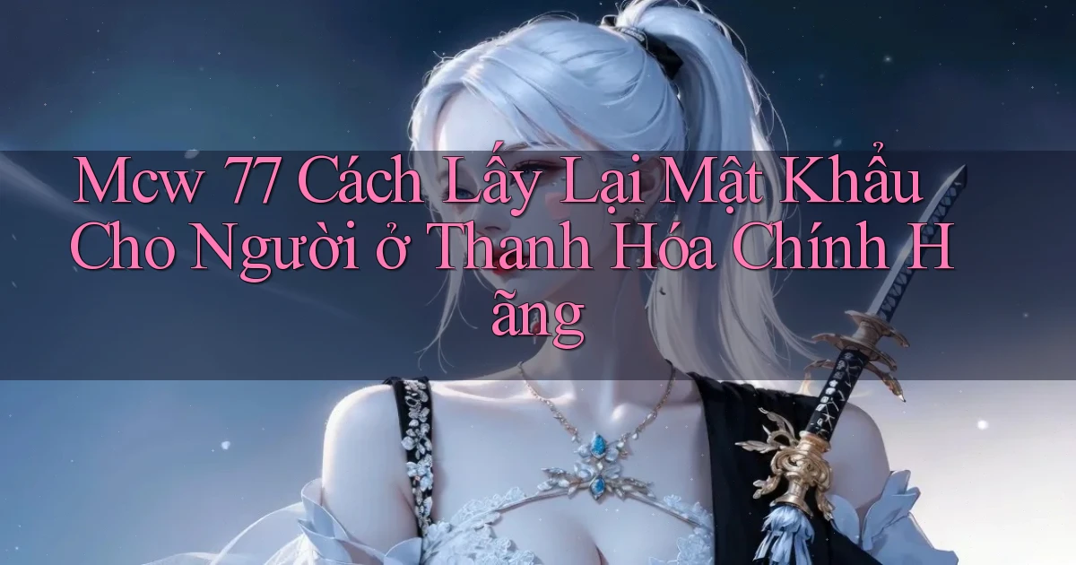 mcw 77 cách lấy lại mật khẩu cho người ở Thanh Hóa chính hãng