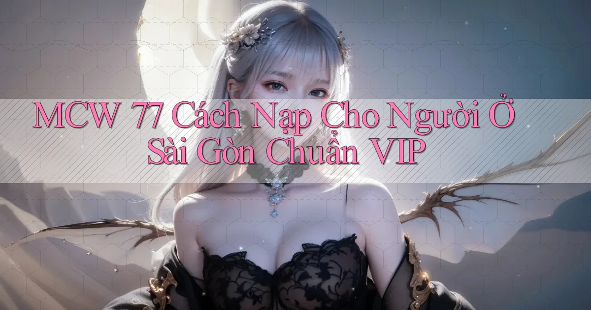 mcw 77 cách nạp cho người ở Sài Gòn chuẩn vip