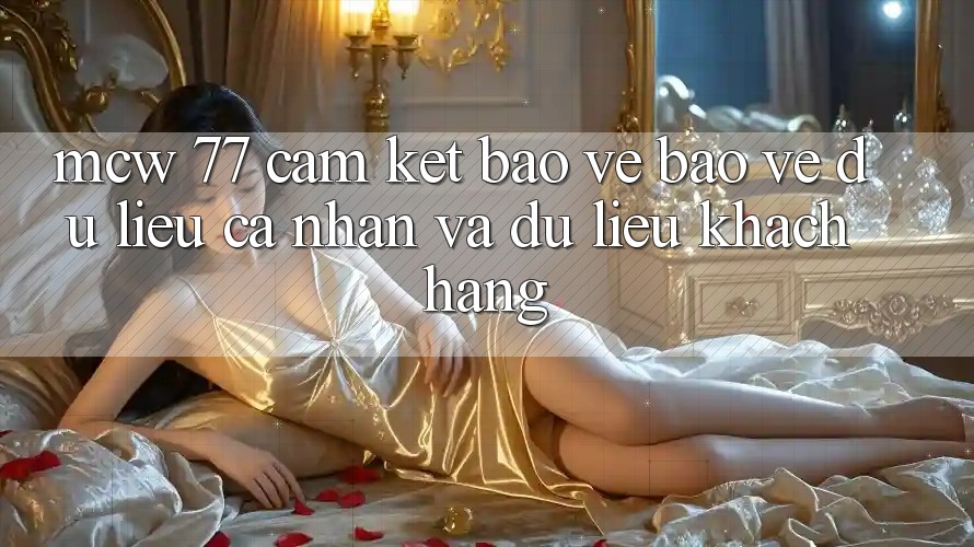 MCW 77 Cam Kết Bảo Vệ Bảo vệ dữ liệu cá nhân Và Dữ Liệu Khách Hàng