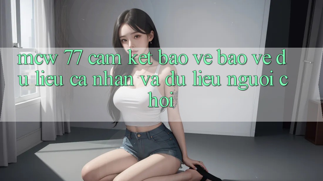 MCW 77 Cam Kết Bảo Vệ Bảo vệ dữ liệu cá nhân Và Dữ Liệu Người chơi MCW 77 Cam Kết Bảo Vệ Bảo vệ dữ liệu cá nhân Và Dữ Liệu Người chơi