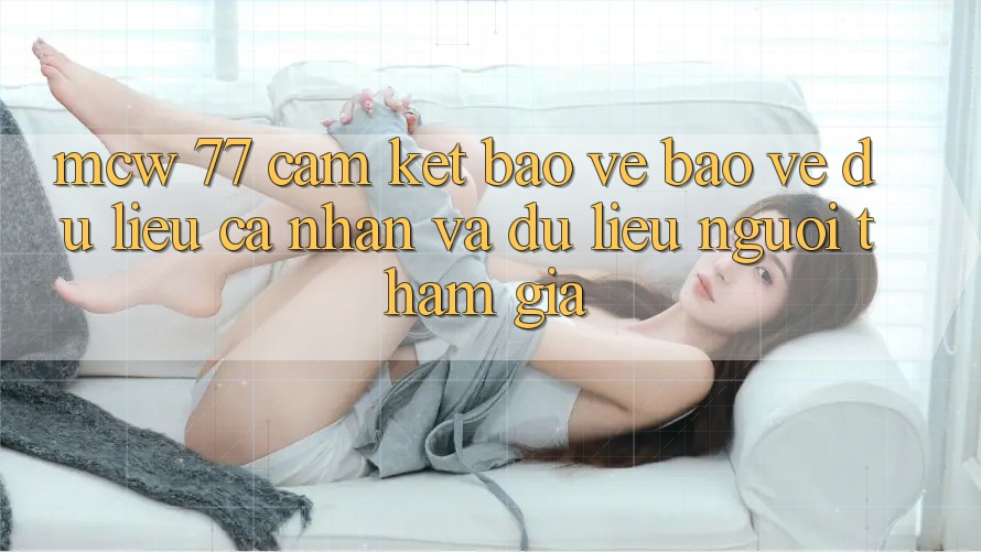 MCW 77 Cam Kết Bảo Vệ Bảo vệ dữ liệu cá nhân Và Dữ Liệu Người tham gia
