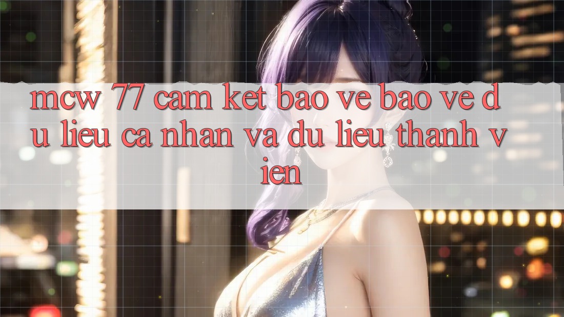 MCW 77 Cam Kết Bảo Vệ Bảo vệ dữ liệu cá nhân Và Dữ Liệu Thành viên MCW 77 Cam Kết Bảo Vệ Bảo vệ dữ liệu cá nhân Và Dữ Liệu Thành viên