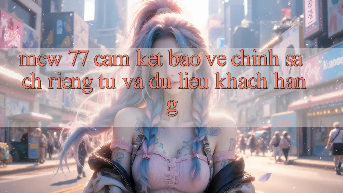 MCW 77 Cam Kết Bảo Vệ Chính sách riêng tư Và Dữ Liệu Khách hàng MCW 77 Cam Kết Bảo Vệ Chính sách riêng tư Và Dữ Liệu Khách hàng