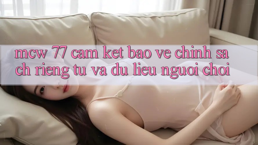 MCW 77 Cam Kết Bảo Vệ Chính sách riêng tư Và Dữ Liệu Người chơi