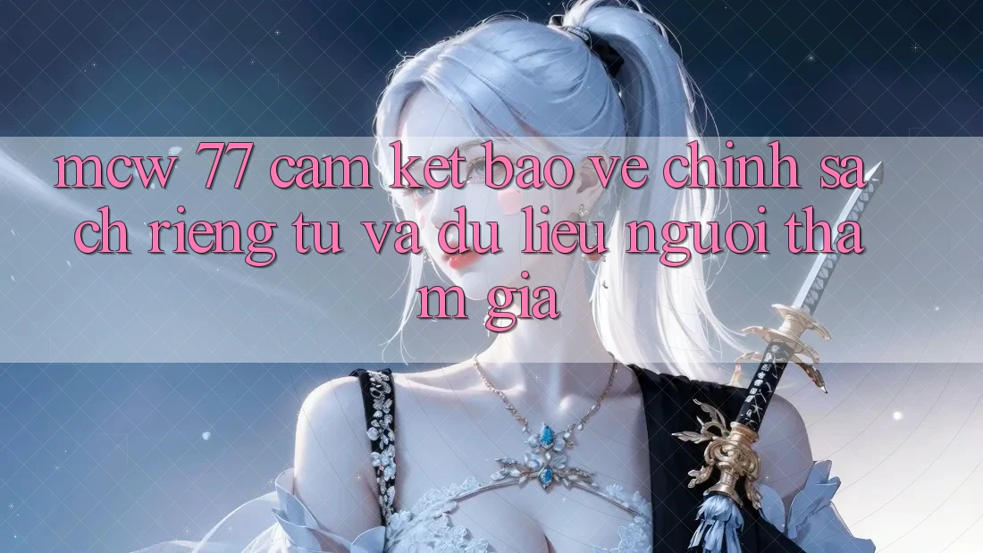 MCW 77 Cam Kết Bảo Vệ Chính sách riêng tư Và Dữ Liệu Người tham gia MCW 77 Cam Kết Bảo Vệ Chính sách riêng tư Và Dữ Liệu Người tham gia