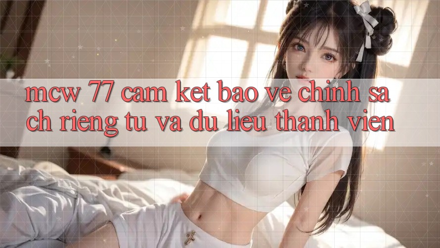 MCW 77 Cam Kết Bảo Vệ Chính sách riêng tư Và Dữ Liệu Thành viên