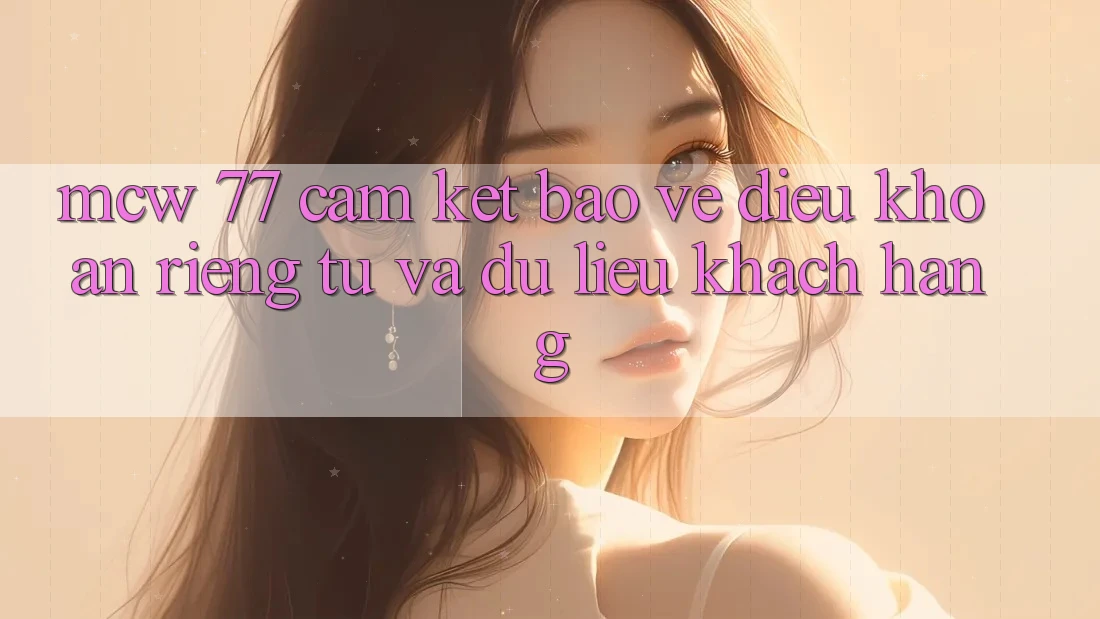 MCW 77 Cam Kết Bảo Vệ Điều khoản riêng tư Và Dữ Liệu Khách Hàng MCW 77 Cam Kết Bảo Vệ Điều khoản riêng tư Và Dữ Liệu Khách Hàng