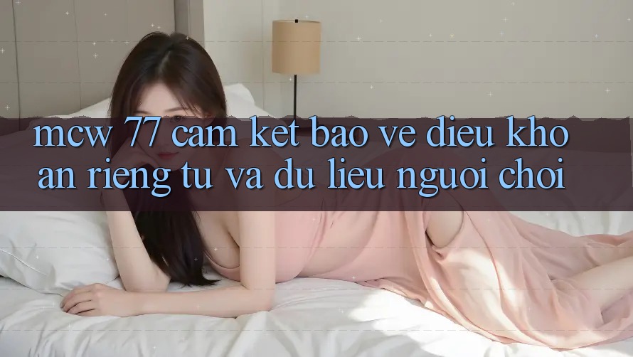 MCW 77 Cam Kết Bảo Vệ Điều khoản riêng tư Và Dữ Liệu Người chơi MCW 77 Cam Kết Bảo Vệ Điều khoản riêng tư Và Dữ Liệu Người chơi