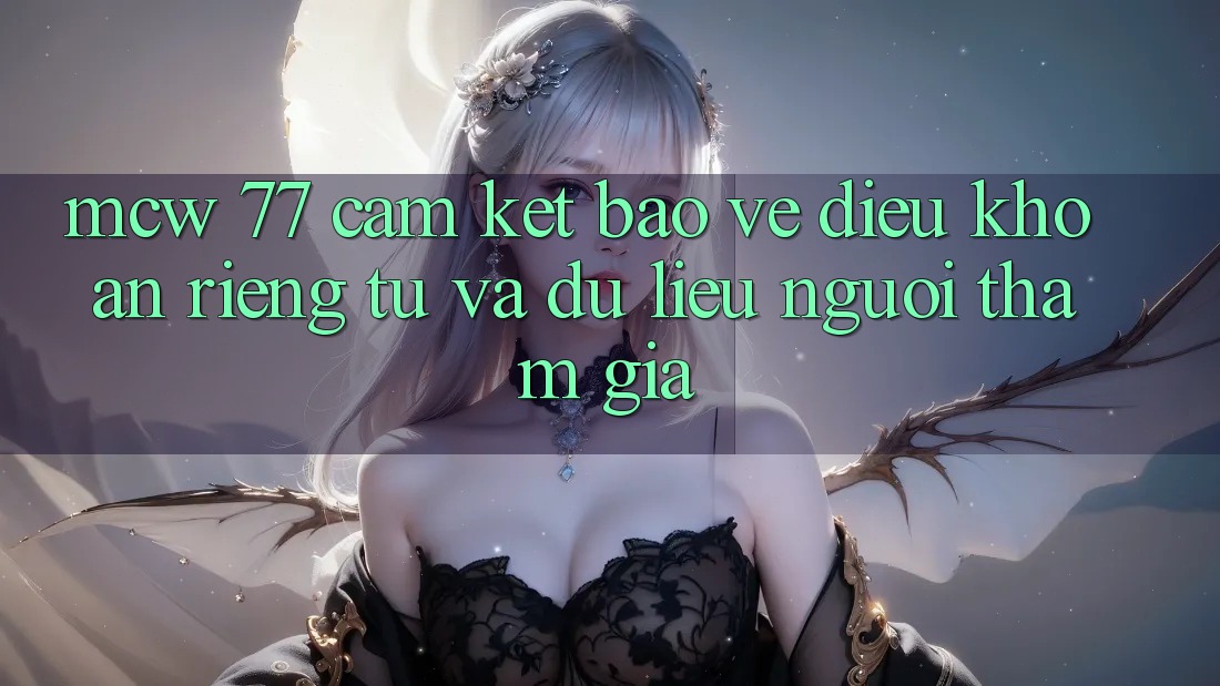 MCW 77 Cam Kết Bảo Vệ Điều khoản riêng tư Và Dữ Liệu Người tham gia