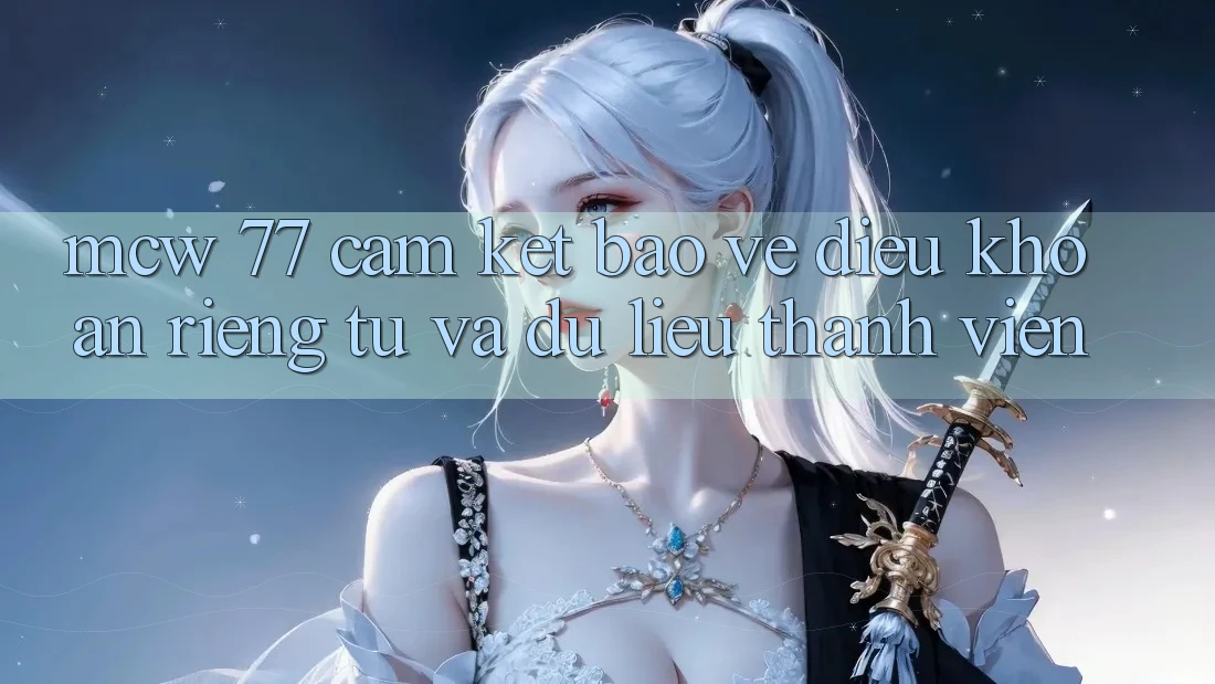MCW 77 Cam Kết Bảo Vệ Điều khoản riêng tư Và Dữ Liệu Thành viên