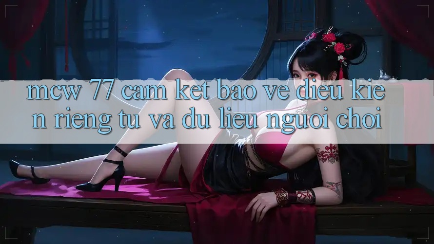 MCW 77 Cam Kết Bảo Vệ Điều kiện riêng tư Và Dữ Liệu Người chơi MCW 77 Cam Kết Bảo Vệ Điều kiện riêng tư Và Dữ Liệu Người chơi