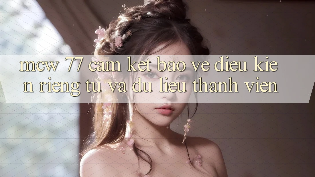 MCW 77 Cam Kết Bảo Vệ Điều kiện riêng tư Và Dữ Liệu Thành viên