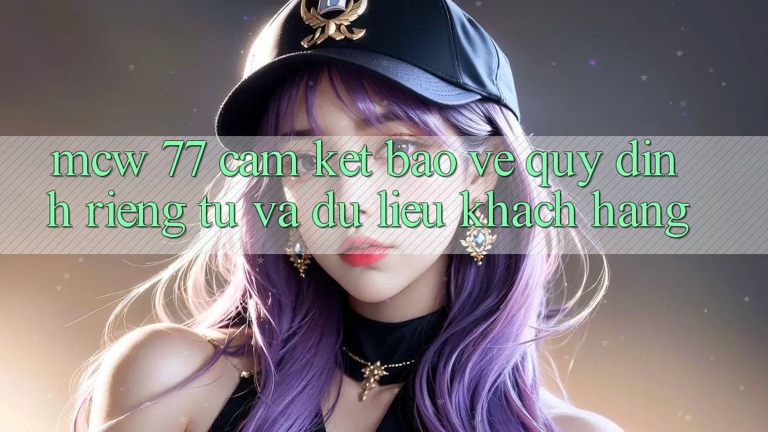 MCW 77 Cam Kết Bảo Vệ Quy định riêng tư Và Dữ Liệu Khách Hàng MCW 77 Cam Kết Bảo Vệ Quy định riêng tư Và Dữ Liệu Khách Hàng