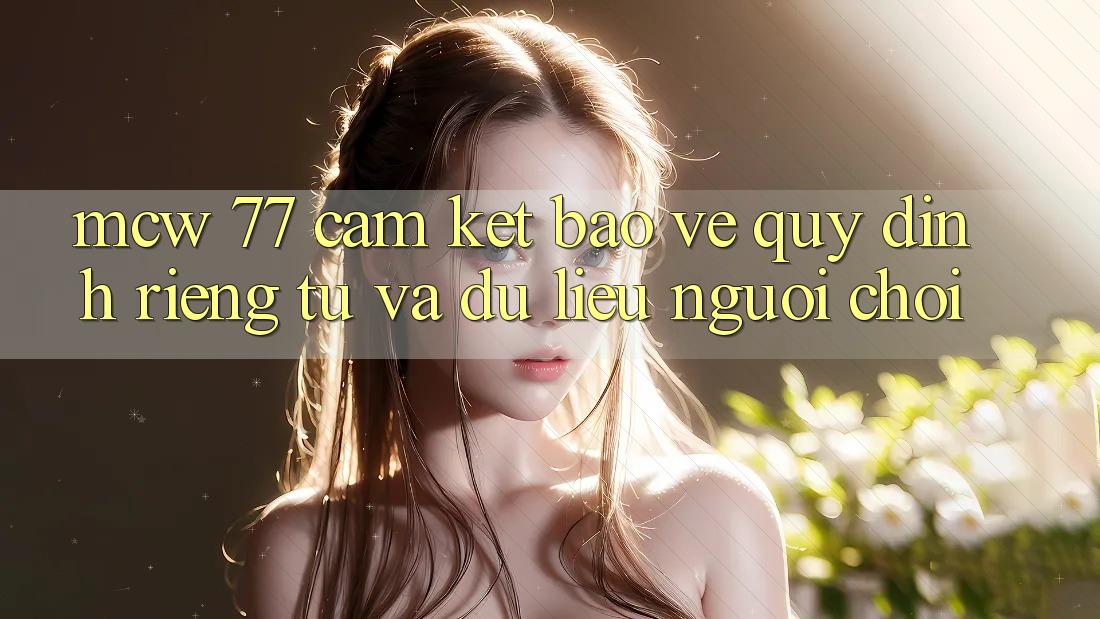 MCW 77 Cam Kết Bảo Vệ Quy định riêng tư Và Dữ Liệu Người chơi MCW 77 Cam Kết Bảo Vệ Quy định riêng tư Và Dữ Liệu Người chơi