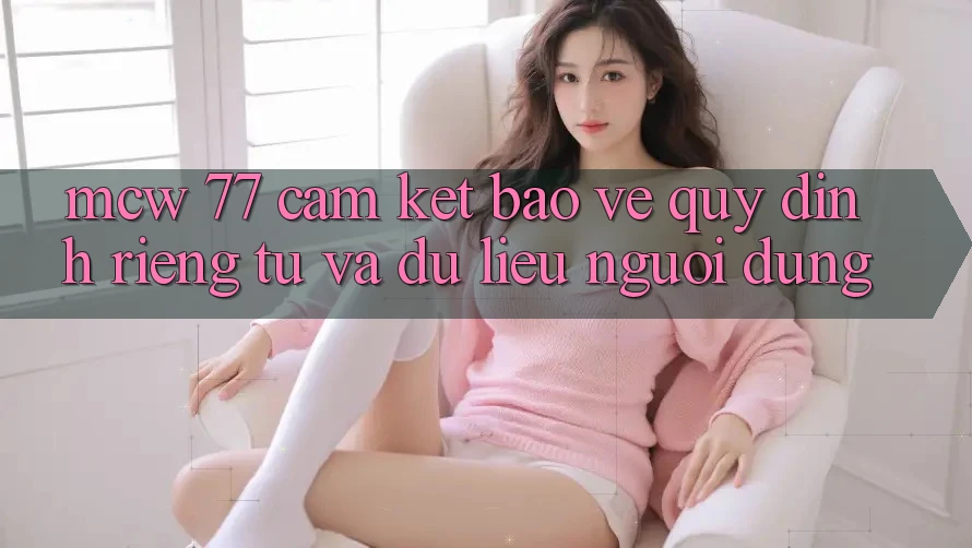 MCW 77 Cam Kết Bảo Vệ Quy định riêng tư Và Dữ Liệu Người dùng