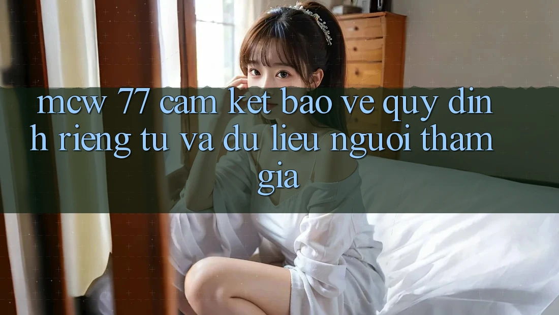 MCW 77 Cam Kết Bảo Vệ Quy định riêng tư Và Dữ Liệu Người tham gia