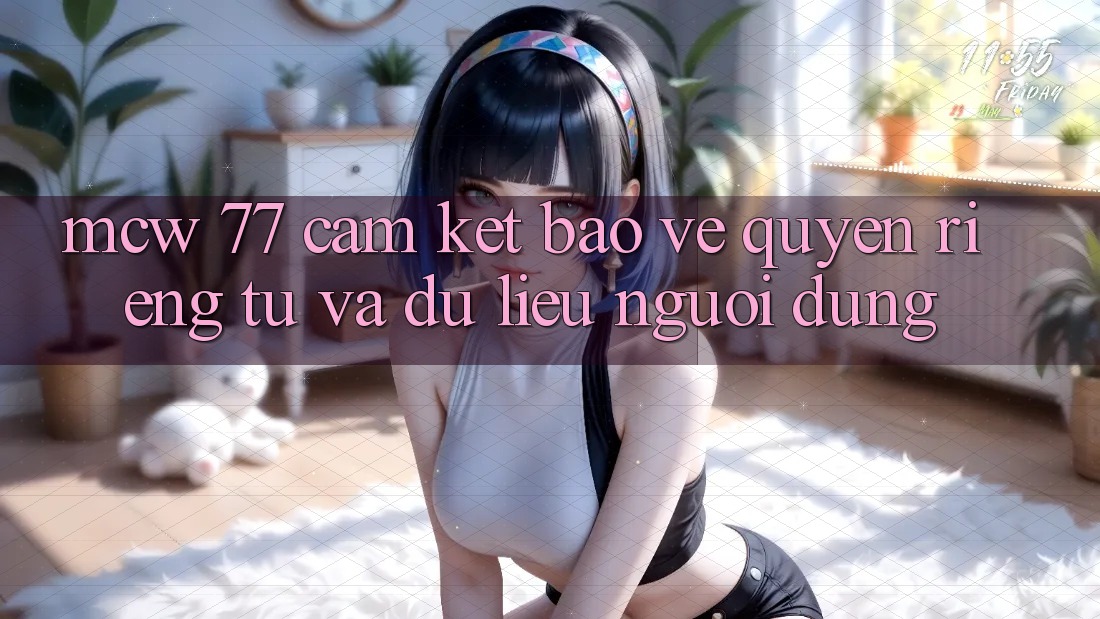 MCW 77 Cam Kết Bảo Vệ Quyền Riêng Tư Và Dữ Liệu Người dùng