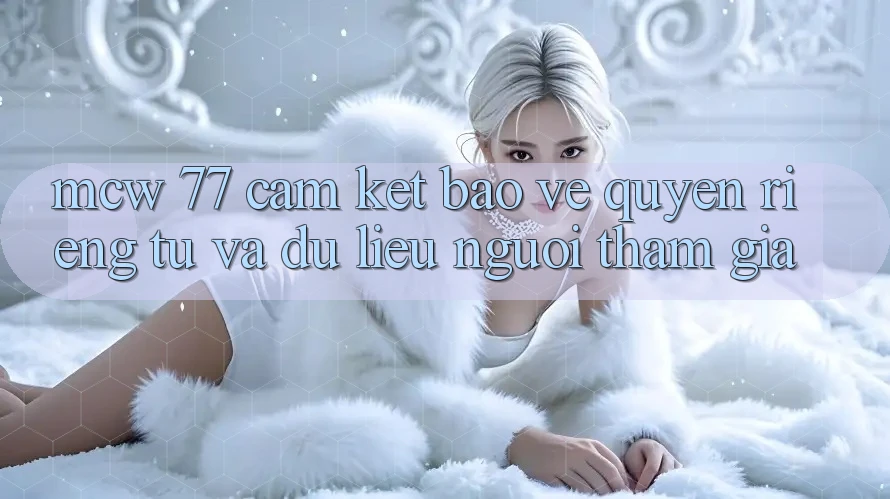 MCW 77 Cam Kết Bảo Vệ Quyền Riêng Tư Và Dữ Liệu Người tham gia