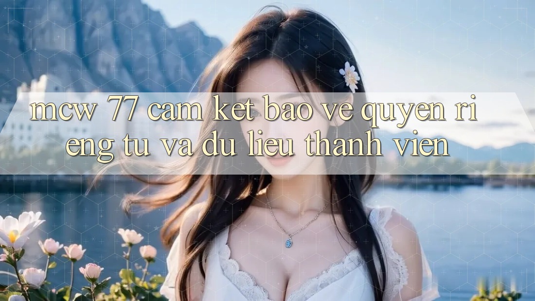 MCW 77 Cam Kết Bảo Vệ Quyền Riêng Tư Và Dữ Liệu Thành viên MCW 77 Cam Kết Bảo Vệ Quyền Riêng Tư Và Dữ Liệu Thành viên