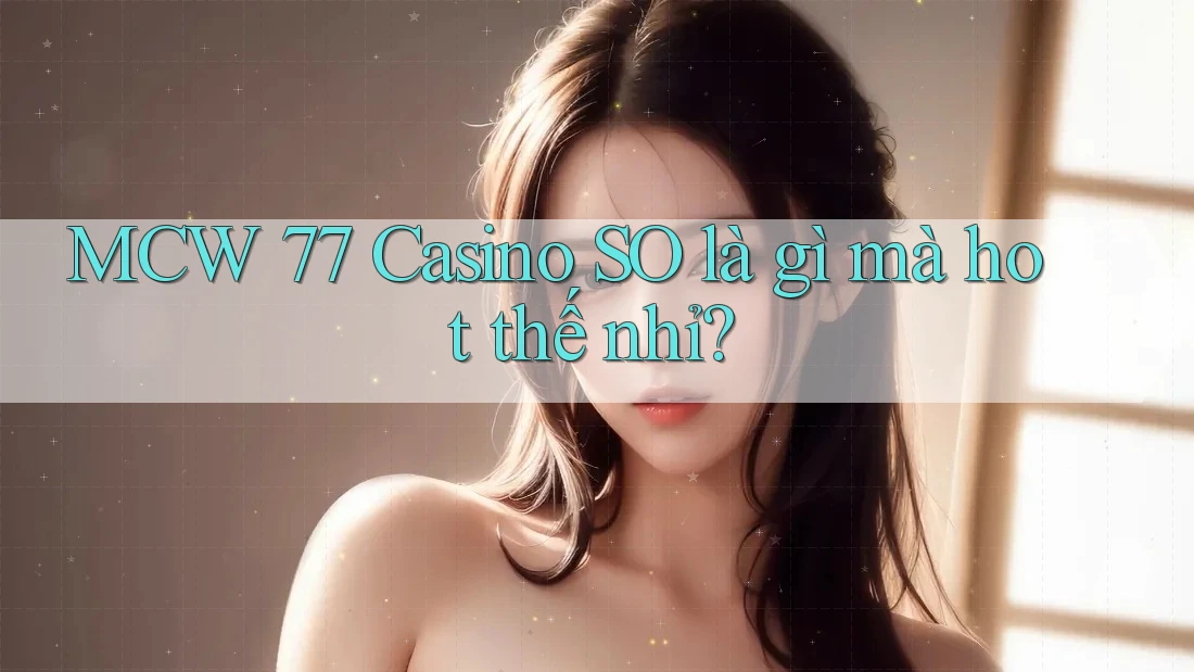 MCW 77 Casino SO là gì mà hot thế nhỉ?