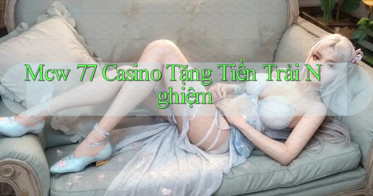 mcw 77 casino tặng tiền trải nghiệm