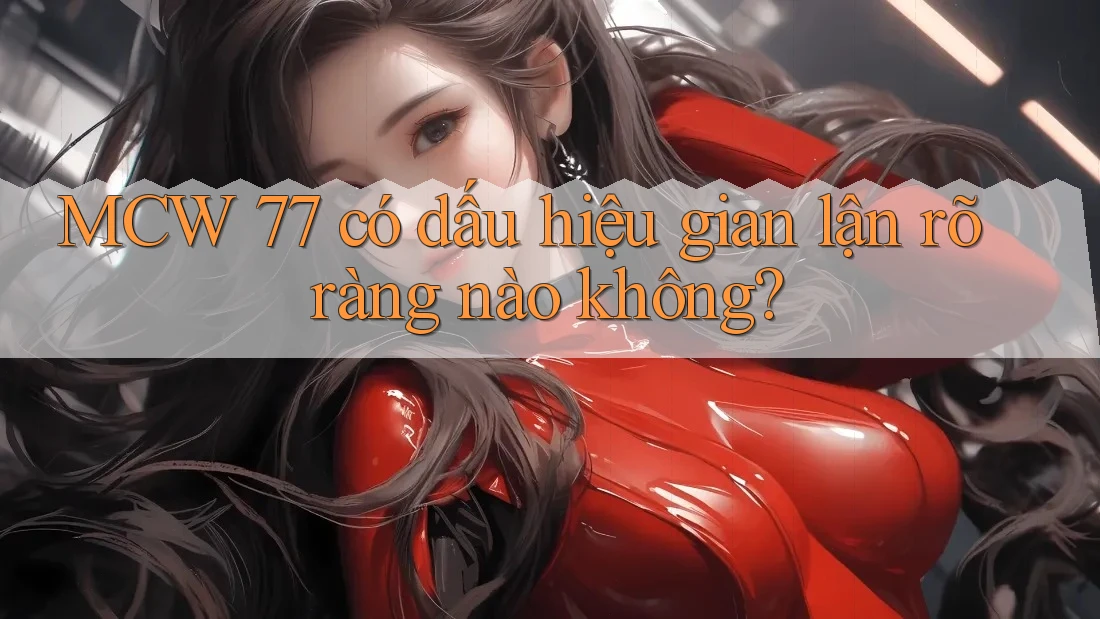 MCW 77 có dấu hiệu gian lận rõ ràng nào không? MCW 77 có dấu hiệu gian lận rõ ràng nào không?