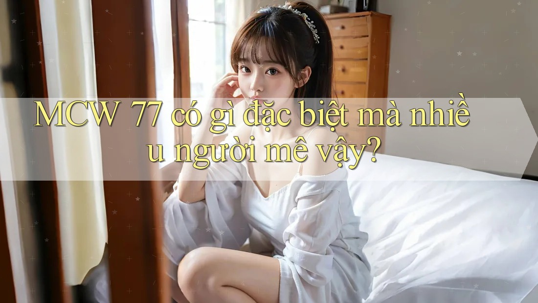 MCW 77 có gì đặc biệt mà nhiều người mê vậy? MCW 77 có gì đặc biệt mà nhiều người mê vậy?
