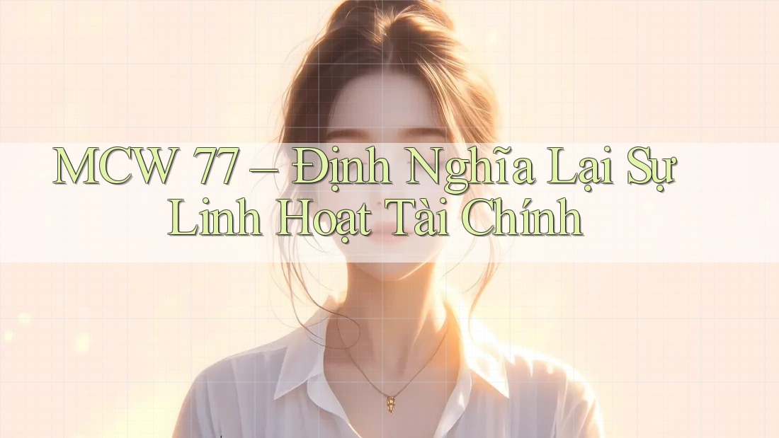 MCW 77 – Định Nghĩa Lại Sự Linh Hoạt Tài Chính MCW 77 – Định Nghĩa Lại Sự Linh Hoạt Tài Chính
