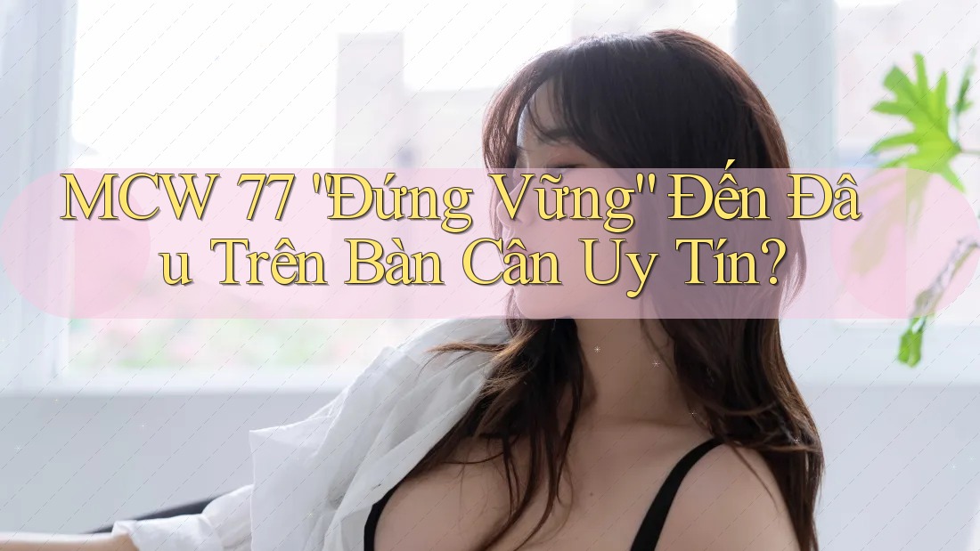 MCW 77 “Đứng Vững” Đến Đâu Trên Bàn Cân Uy Tín? MCW 77 “Đứng Vững” Đến Đâu Trên Bàn Cân Uy Tín?