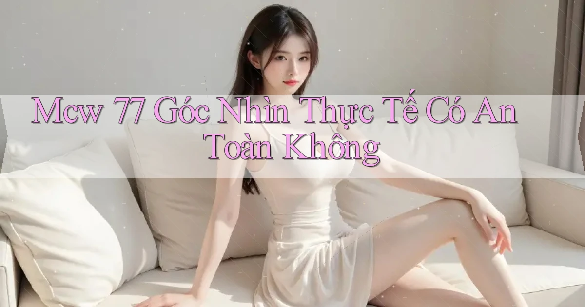 mcw 77 góc nhìn thực tế có an toàn không