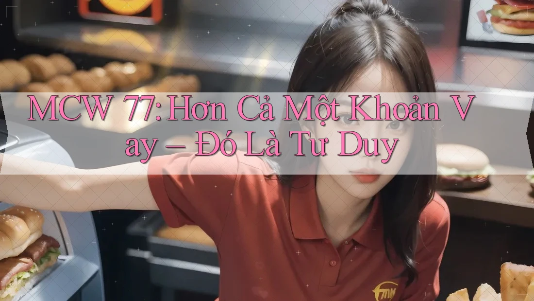 MCW 77: Hơn Cả Một Khoản Vay – Đó Là Tư Duy MCW 77: Hơn Cả Một Khoản Vay – Đó Là Tư Duy
