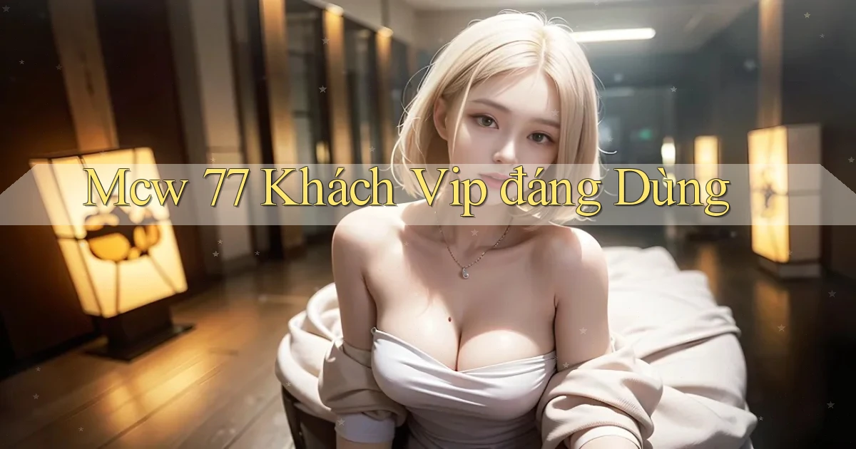 mcw 77 khách vip đáng dùng