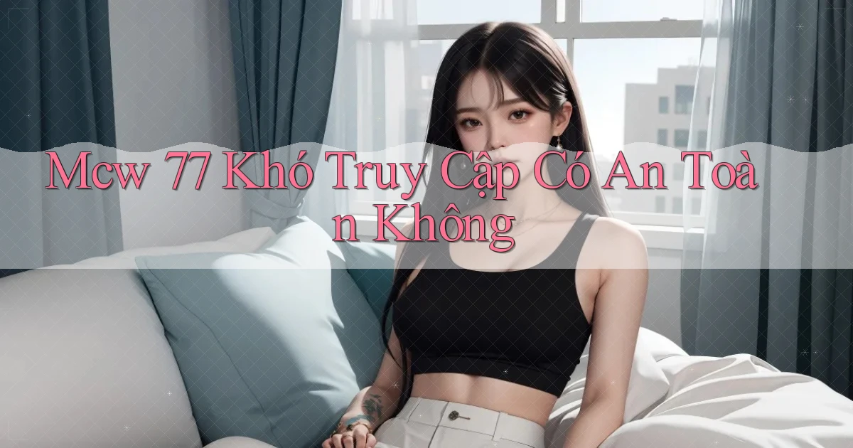 mcw 77 khó truy cập có an toàn không