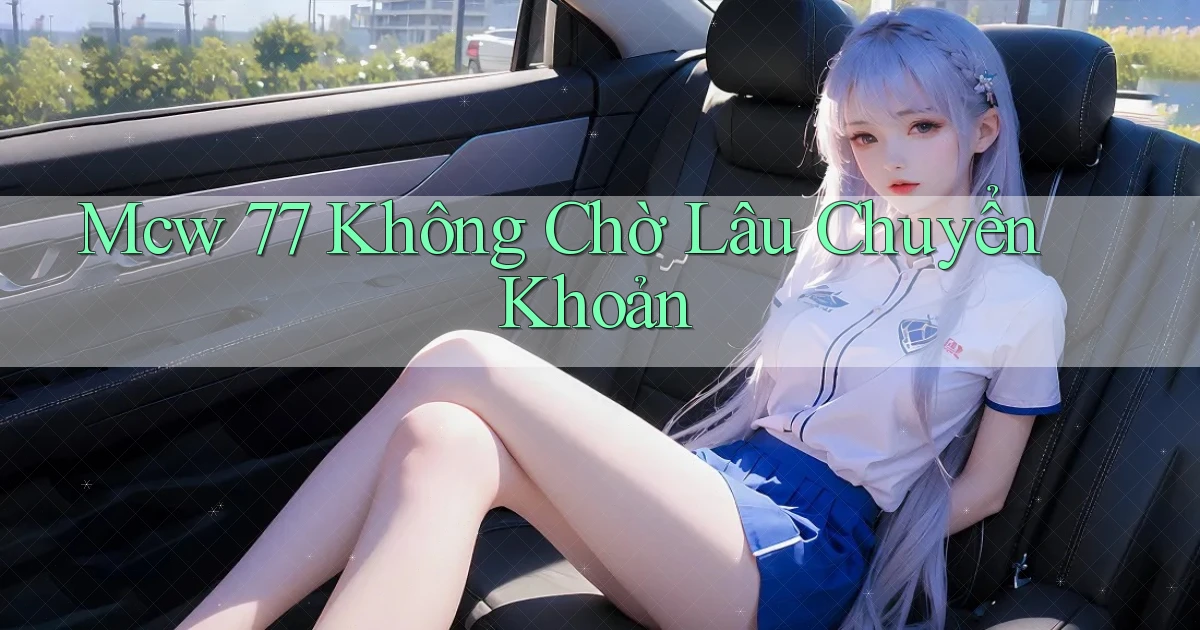 mcw 77 không chờ lâu chuyển khoản