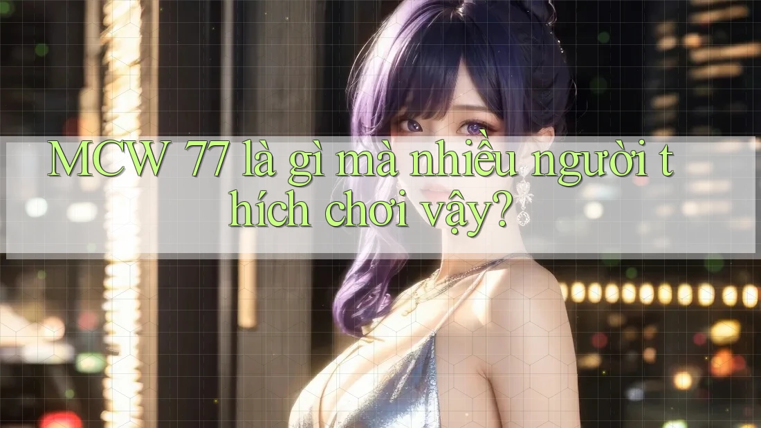MCW 77 là gì mà nhiều người thích chơi vậy? MCW 77 là gì mà nhiều người thích chơi vậy?