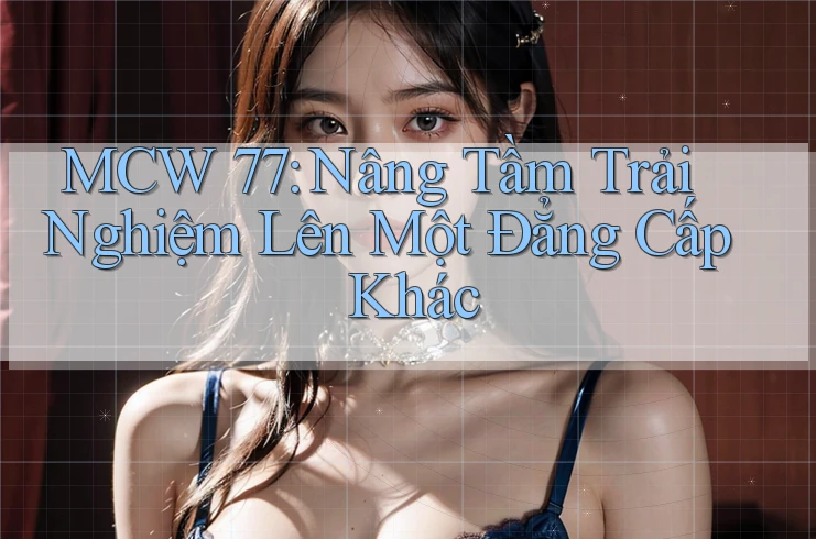 MCW 77: Nâng Tầm Trải Nghiệm Lên Một Đẳng Cấp Khác MCW 77: Nâng Tầm Trải Nghiệm Lên Một Đẳng Cấp Khác