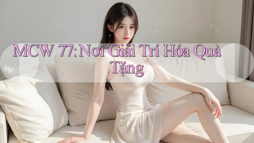 MCW 77: Nơi Giải Trí Hóa Quà Tặng MCW 77: Nơi Giải Trí Hóa Quà Tặng