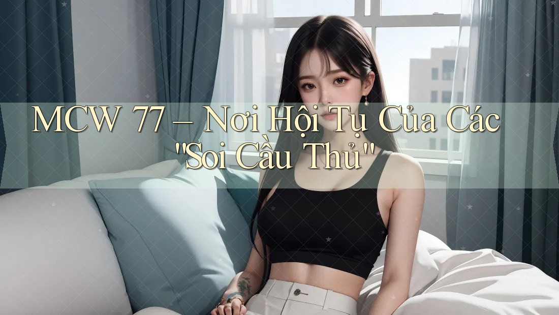 MCW 77 – Nơi Hội Tụ Của Các “Soi Cầu Thủ”