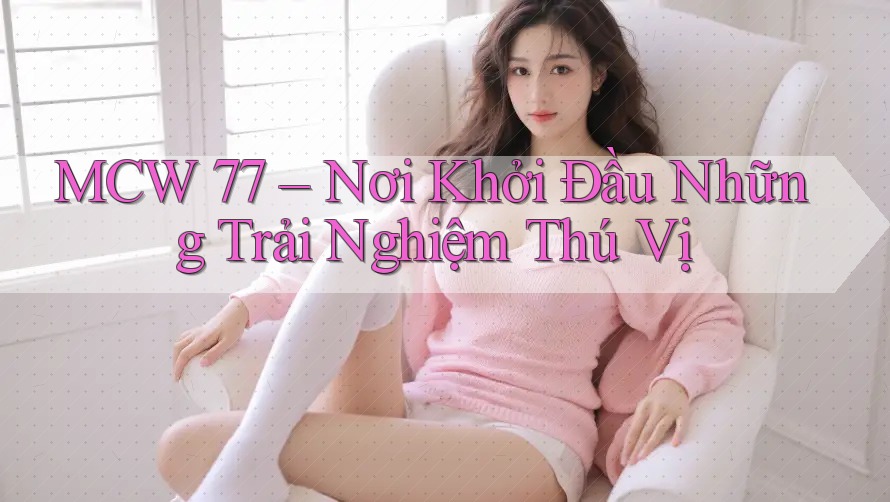 MCW 77 – Nơi Khởi Đầu Những Trải Nghiệm Thú Vị MCW 77 – Nơi Khởi Đầu Những Trải Nghiệm Thú Vị